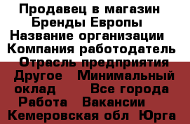 Продавец в магазин "Бренды Европы › Название организации ­ Компания-работодатель › Отрасль предприятия ­ Другое › Минимальный оклад ­ 1 - Все города Работа » Вакансии   . Кемеровская обл.,Юрга г.